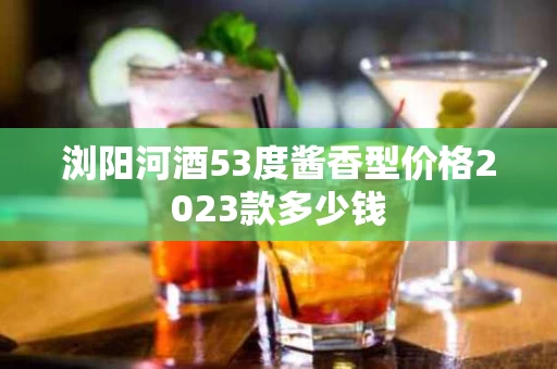 浏阳河酒53度酱香型价格2023款多少钱