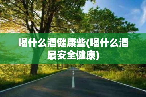 喝什么酒健康些(喝什么酒最安全健康)