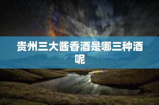 贵州三大酱香酒是哪三种酒呢