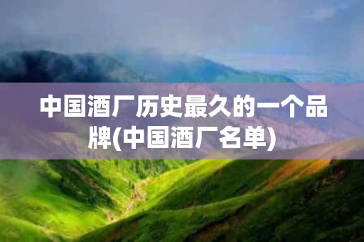 中国酒厂历史最久的一个品牌(中国酒厂名单)