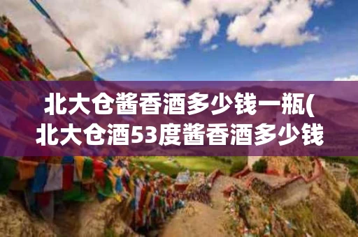 北大仓酱香酒多少钱一瓶(北大仓酒53度酱香酒多少钱)