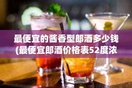最便宜的酱香型郎酒多少钱(最便宜郎酒价格表52度浓香型)