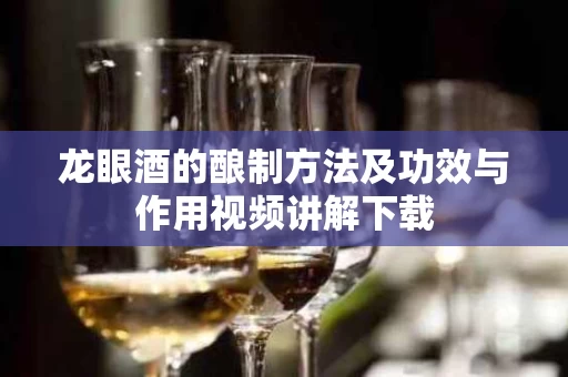 龙眼酒的酿制方法及功效与作用视频讲解下载