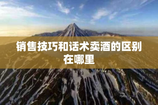 销售技巧和话术卖酒的区别在哪里