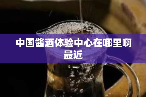 中国酱酒体验中心在哪里啊最近