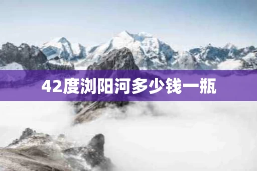 42度浏阳河多少钱一瓶