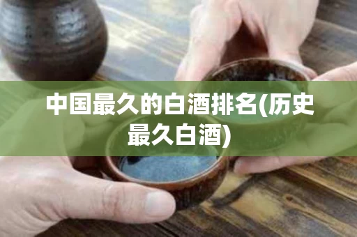 中国最久的白酒排名(历史最久白酒)
