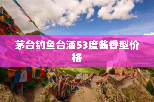 茅台钓鱼台酒53度酱香型价格