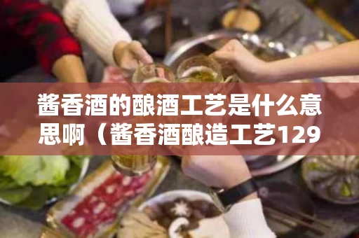 酱香酒的酿酒工艺是什么意思啊（酱香酒酿造工艺12978）