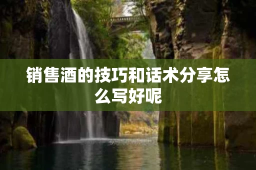 销售酒的技巧和话术分享怎么写好呢
