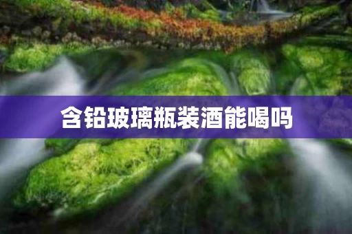 含铅玻璃瓶装酒能喝吗