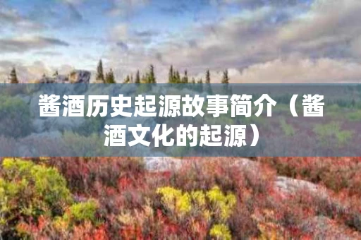 酱酒历史起源故事简介（酱酒文化的起源）