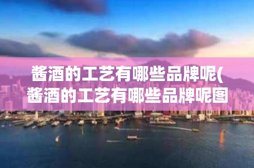酱酒的工艺有哪些品牌呢(酱酒的工艺有哪些品牌呢图片)