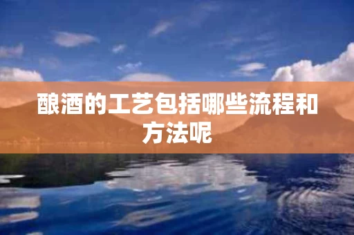 酿酒的工艺包括哪些流程和方法呢