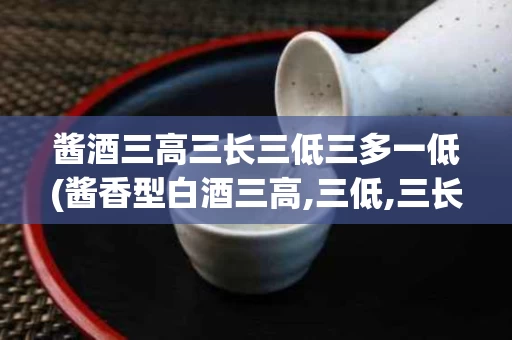酱酒三高三长三低三多一低(酱香型白酒三高,三低,三长,三多,一少)