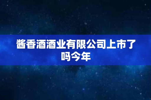 酱香酒酒业有限公司上市了吗今年