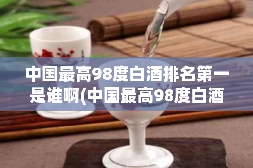 中国最高98度白酒排名第一是谁啊(中国最高98度白酒排名第一是谁啊视频)