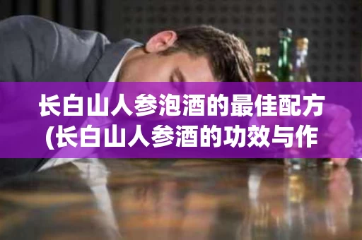 长白山人参泡酒的最佳配方(长白山人参酒的功效与作用及食用方法)