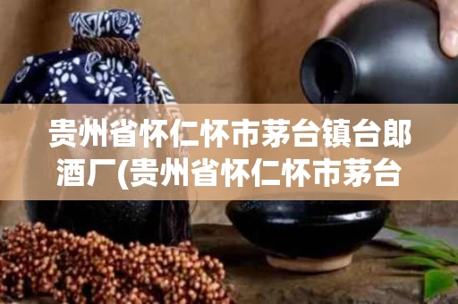贵州省怀仁怀市茅台镇台郎酒厂(贵州省怀仁怀市茅台镇台郎酒厂地址)