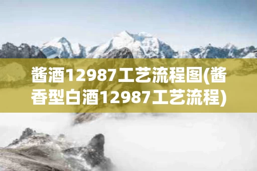 酱酒12987工艺流程图(酱香型白酒12987工艺流程)