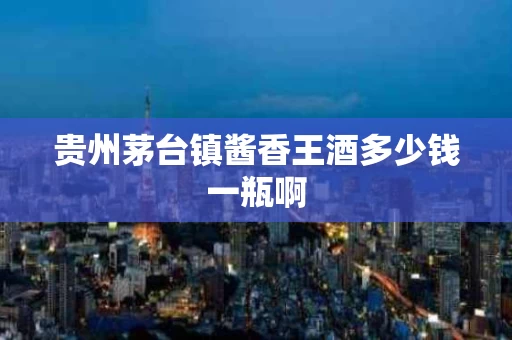 贵州茅台镇酱香王酒多少钱一瓶啊