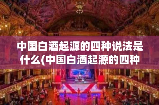 中国白酒起源的四种说法是什么(中国白酒起源的四种说法是什么意思)