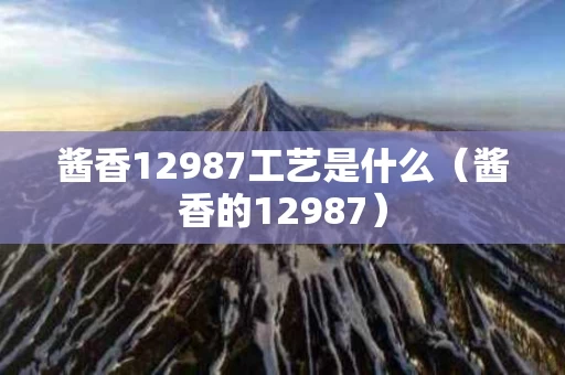 酱香12987工艺是什么（酱香的12987）