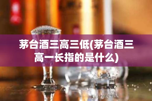 茅台酒三高三低(茅台酒三高一长指的是什么)