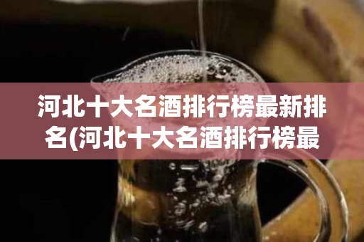 河北十大名酒排行榜最新排名(河北十大名酒排行榜最新排名价格)
