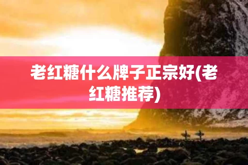 老红糖什么牌子正宗好(老红糖推荐)