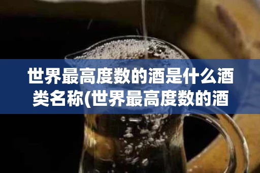 世界最高度数的酒是什么酒类名称(世界最高度数的酒是什么酒类名称呢)