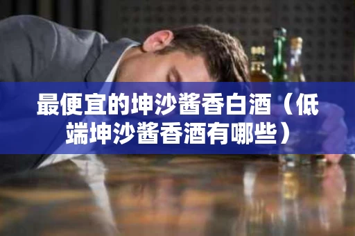 最便宜的坤沙酱香白酒（低端坤沙酱香酒有哪些）