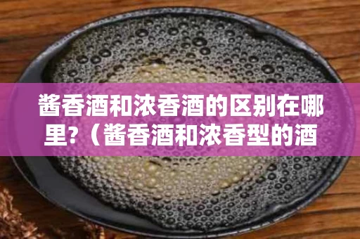 酱香酒和浓香酒的区别在哪里?（酱香酒和浓香型的酒有什么区别）