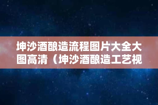坤沙酒酿造流程图片大全大图高清（坤沙酒酿造工艺视频）