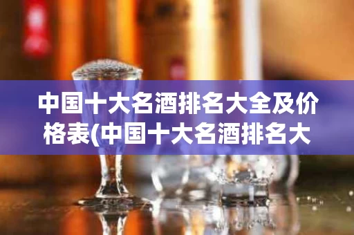 中国十大名酒排名大全及价格表(中国十大名酒排名大全及价格表图片)
