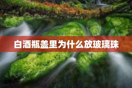 白酒瓶盖里为什么放玻璃珠