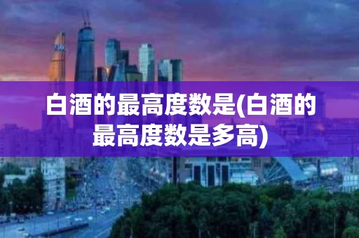 白酒的最高度数是(白酒的最高度数是多高)
