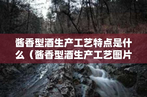 酱香型酒生产工艺特点是什么（酱香型酒生产工艺图片）