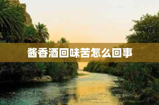酱香酒回味苦怎么回事