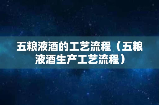 五粮液酒的工艺流程（五粮液酒生产工艺流程）