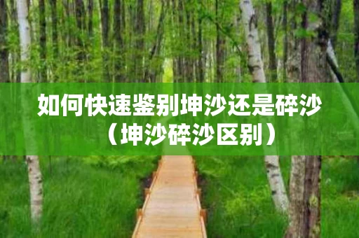 如何快速鉴别坤沙还是碎沙（坤沙碎沙区别）