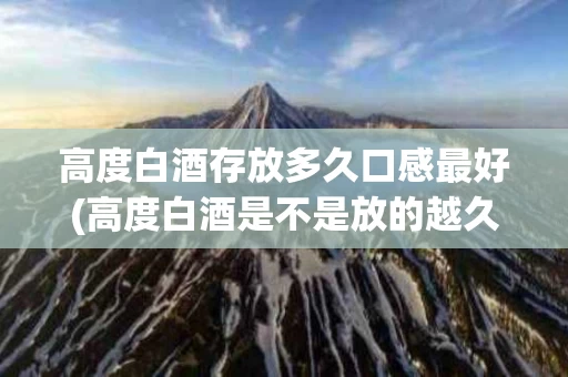 高度白酒存放多久口感最好(高度白酒是不是放的越久越好)