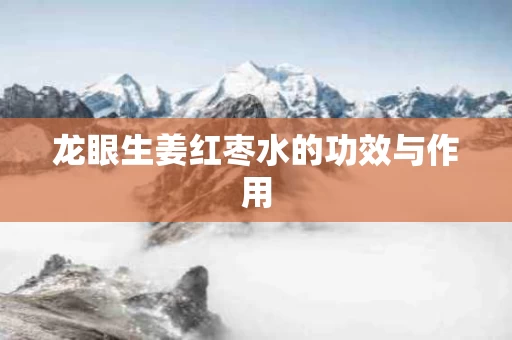 龙眼生姜红枣水的功效与作用 龙眼生姜红枣水的功效与作用