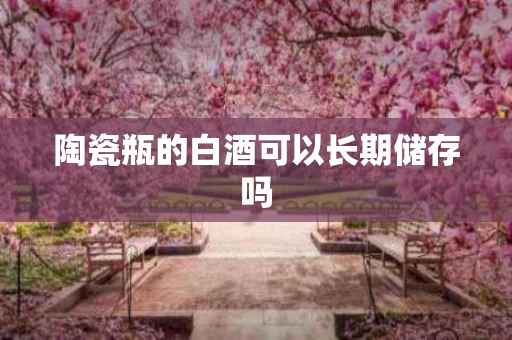 陶瓷瓶的白酒可以长期储存吗