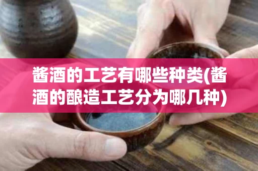 酱酒的工艺有哪些种类(酱酒的酿造工艺分为哪几种)