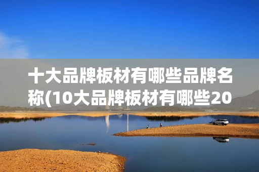 十大品牌板材有哪些品牌名称(10大品牌板材有哪些2020)