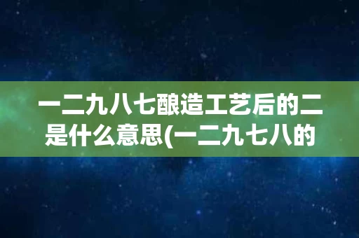 一二九八七酿造工艺后的二是什么意思(一二九七八的酱香工艺的含义)