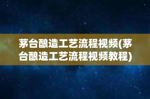 茅台酿造工艺流程视频(茅台酿造工艺流程视频教程)