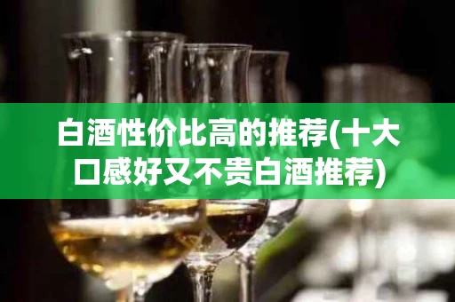 白酒性价比高的推荐(十大口感好又不贵白酒推荐)