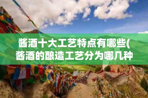 酱酒十大工艺特点有哪些(酱酒的酿造工艺分为哪几种)